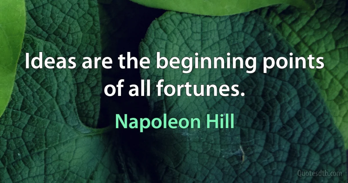 Ideas are the beginning points of all fortunes. (Napoleon Hill)