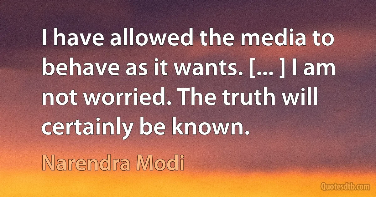 I have allowed the media to behave as it wants. [... ] I am not worried. The truth will certainly be known. (Narendra Modi)