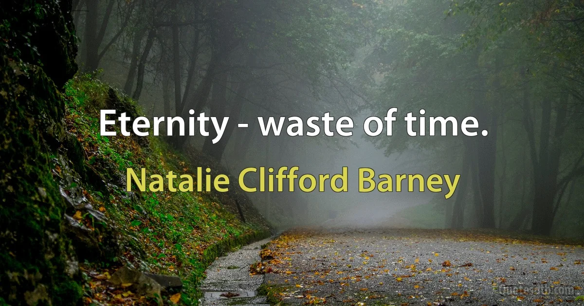 Eternity - waste of time. (Natalie Clifford Barney)