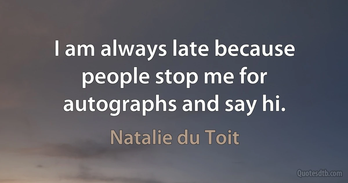 I am always late because people stop me for autographs and say hi. (Natalie du Toit)