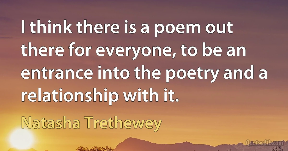 I think there is a poem out there for everyone, to be an entrance into the poetry and a relationship with it. (Natasha Trethewey)