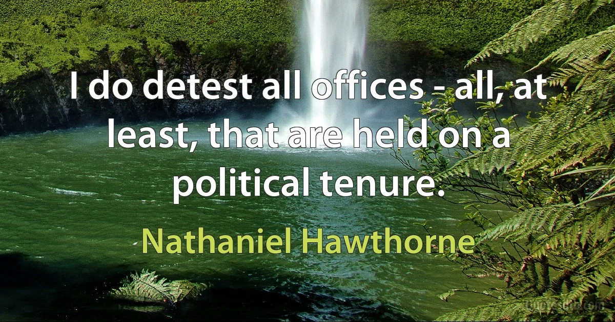 I do detest all offices - all, at least, that are held on a political tenure. (Nathaniel Hawthorne)