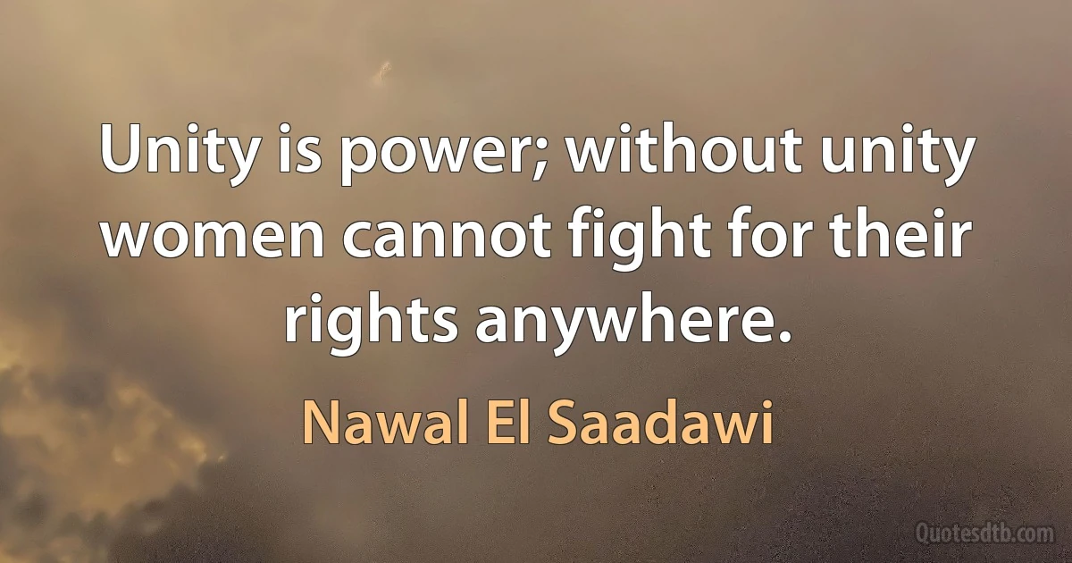 Unity is power; without unity women cannot fight for their rights anywhere. (Nawal El Saadawi)