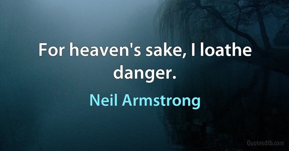 For heaven's sake, I loathe danger. (Neil Armstrong)