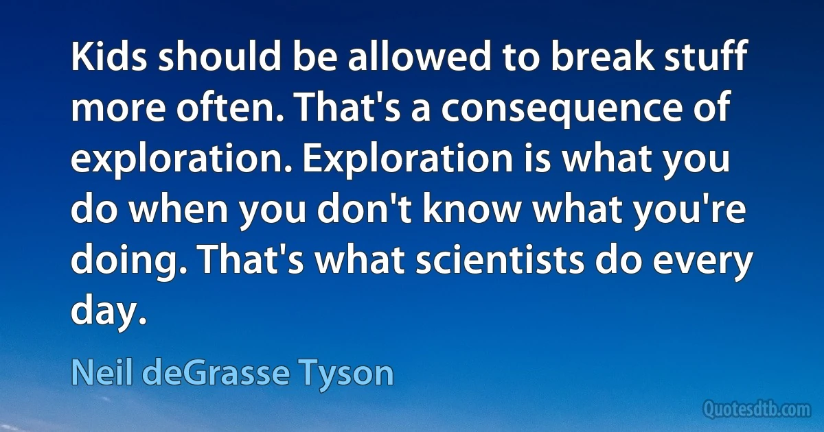 Kids should be allowed to break stuff more often. That's a consequence of exploration. Exploration is what you do when you don't know what you're doing. That's what scientists do every day. (Neil deGrasse Tyson)