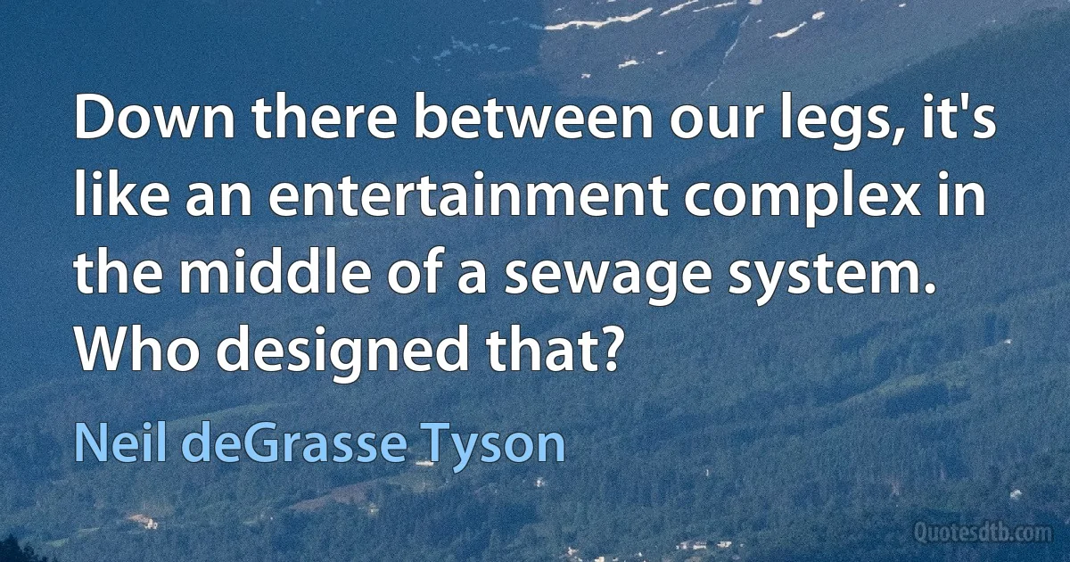 Down there between our legs, it's like an entertainment complex in the middle of a sewage system. Who designed that? (Neil deGrasse Tyson)