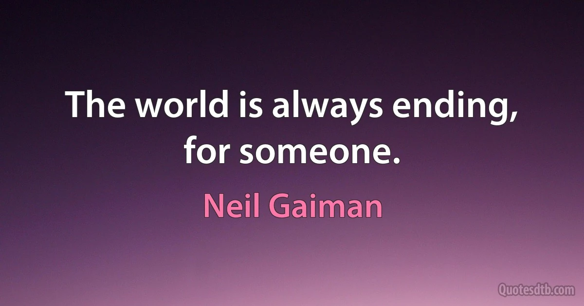 The world is always ending, for someone. (Neil Gaiman)