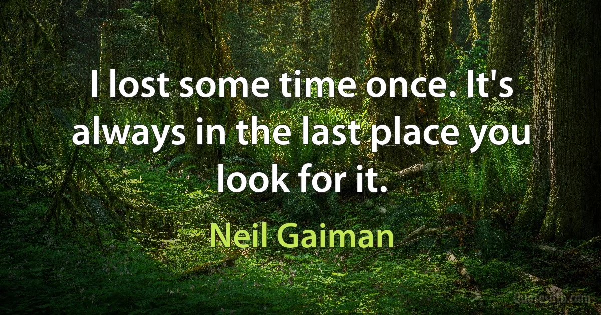 I lost some time once. It's always in the last place you look for it. (Neil Gaiman)