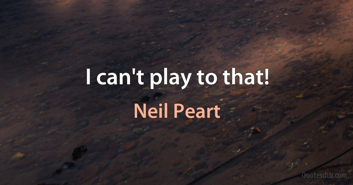 I can't play to that! (Neil Peart)