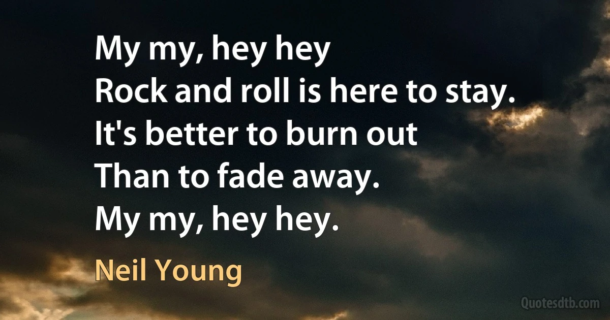 My my, hey hey
Rock and roll is here to stay.
It's better to burn out
Than to fade away.
My my, hey hey. (Neil Young)