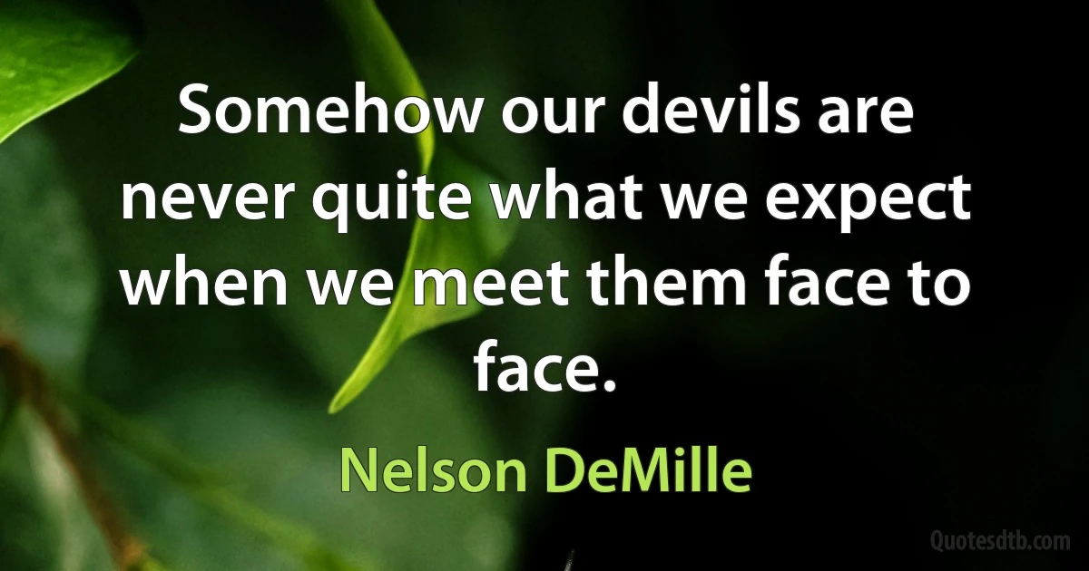 Somehow our devils are never quite what we expect when we meet them face to face. (Nelson DeMille)