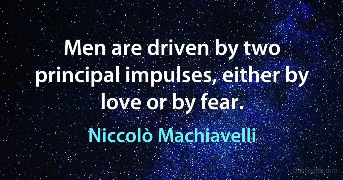 Men are driven by two principal impulses, either by love or by fear. (Niccolò Machiavelli)