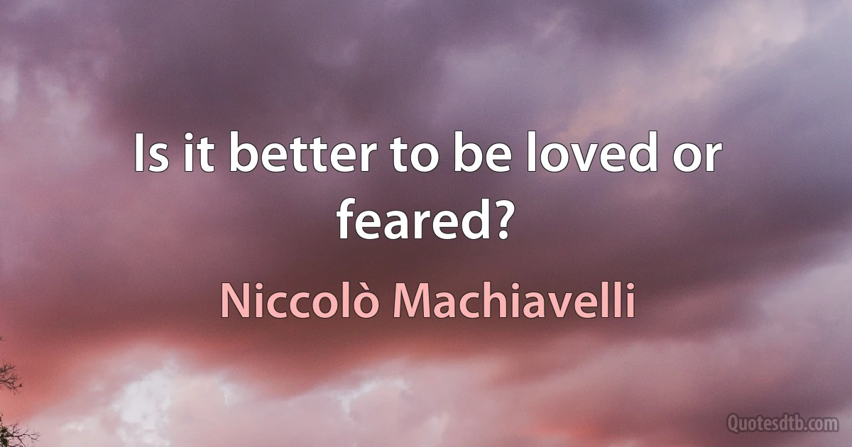 Is it better to be loved or feared? (Niccolò Machiavelli)