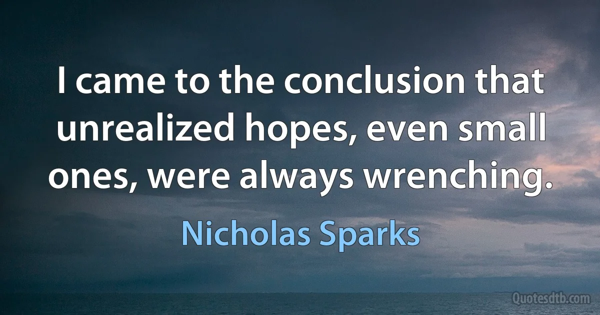 I came to the conclusion that unrealized hopes, even small ones, were always wrenching. (Nicholas Sparks)