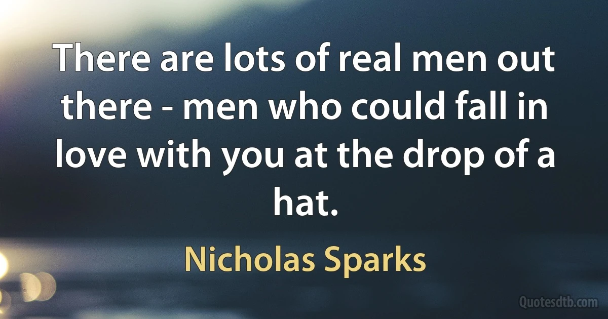 There are lots of real men out there - men who could fall in love with you at the drop of a hat. (Nicholas Sparks)