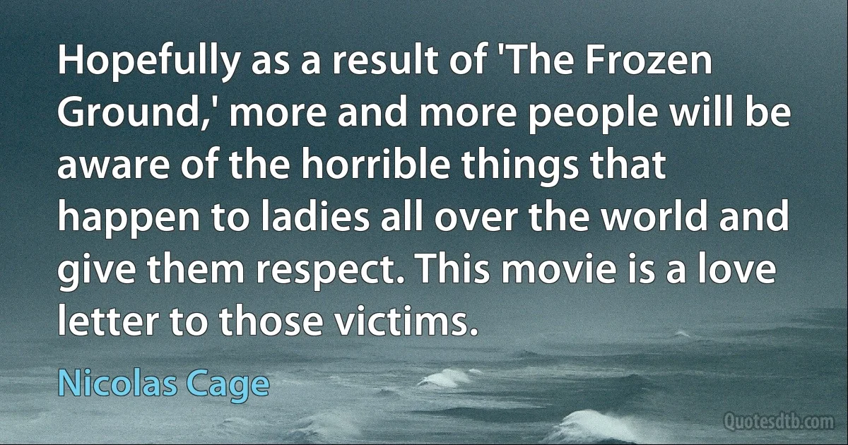 Hopefully as a result of 'The Frozen Ground,' more and more people will be aware of the horrible things that happen to ladies all over the world and give them respect. This movie is a love letter to those victims. (Nicolas Cage)