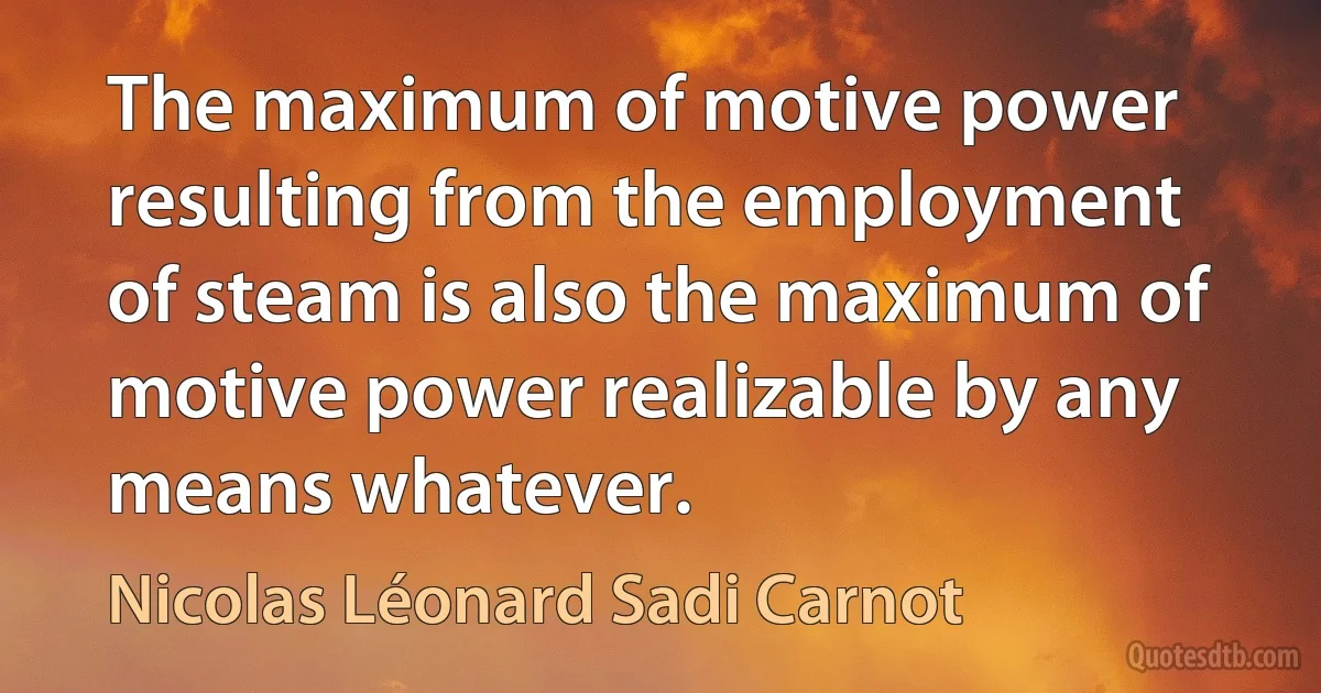 The maximum of motive power resulting from the employment of steam is also the maximum of motive power realizable by any means whatever. (Nicolas Léonard Sadi Carnot)