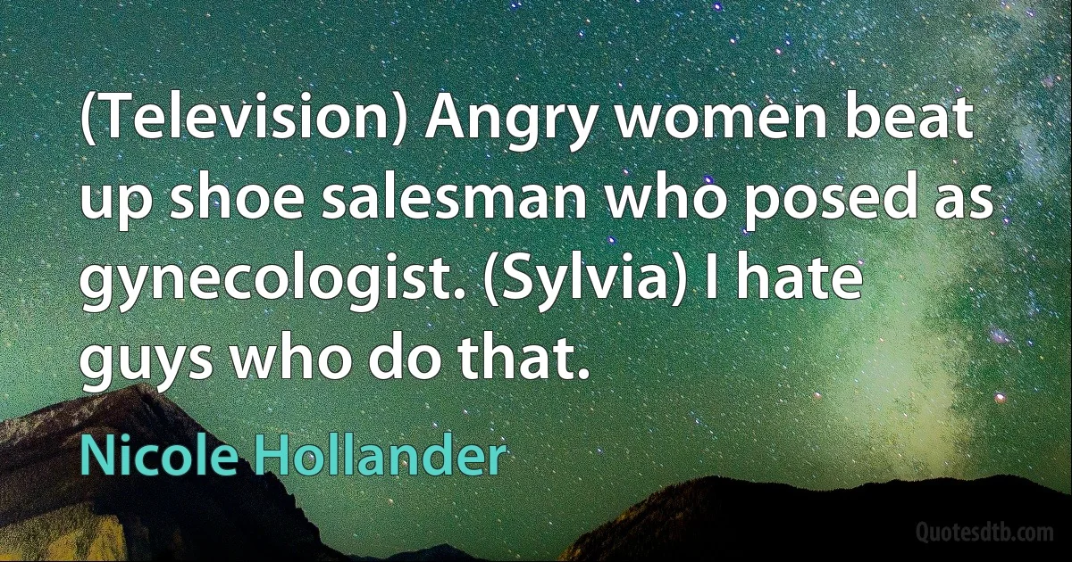 (Television) Angry women beat up shoe salesman who posed as gynecologist. (Sylvia) I hate guys who do that. (Nicole Hollander)