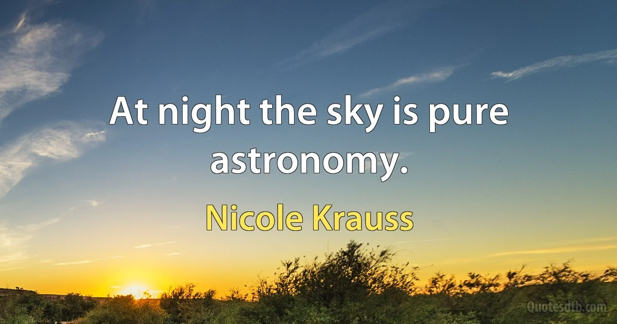 At night the sky is pure astronomy. (Nicole Krauss)