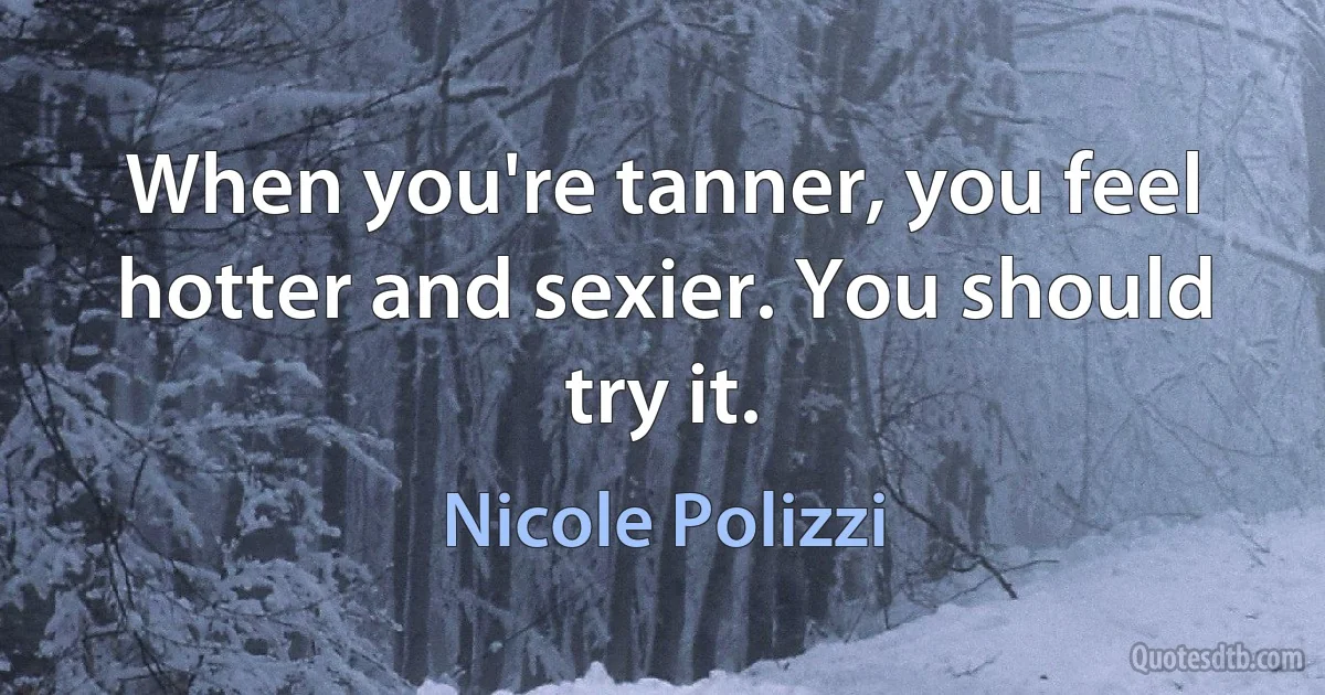 When you're tanner, you feel hotter and sexier. You should try it. (Nicole Polizzi)