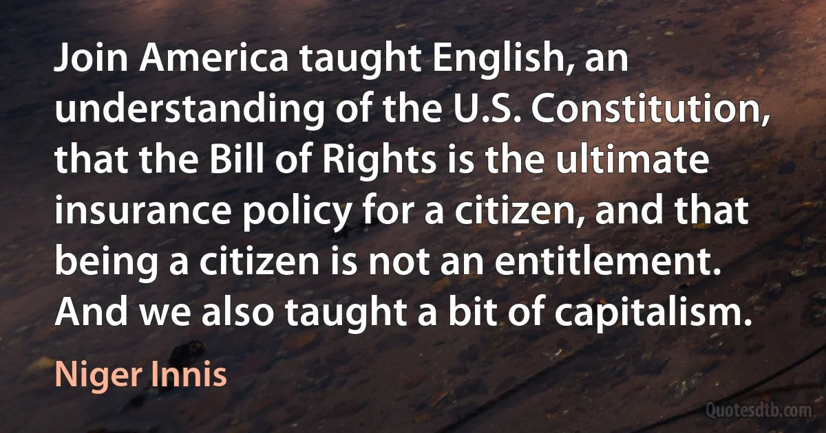 Join America taught English, an understanding of the U.S. Constitution, that the Bill of Rights is the ultimate insurance policy for a citizen, and that being a citizen is not an entitlement. And we also taught a bit of capitalism. (Niger Innis)