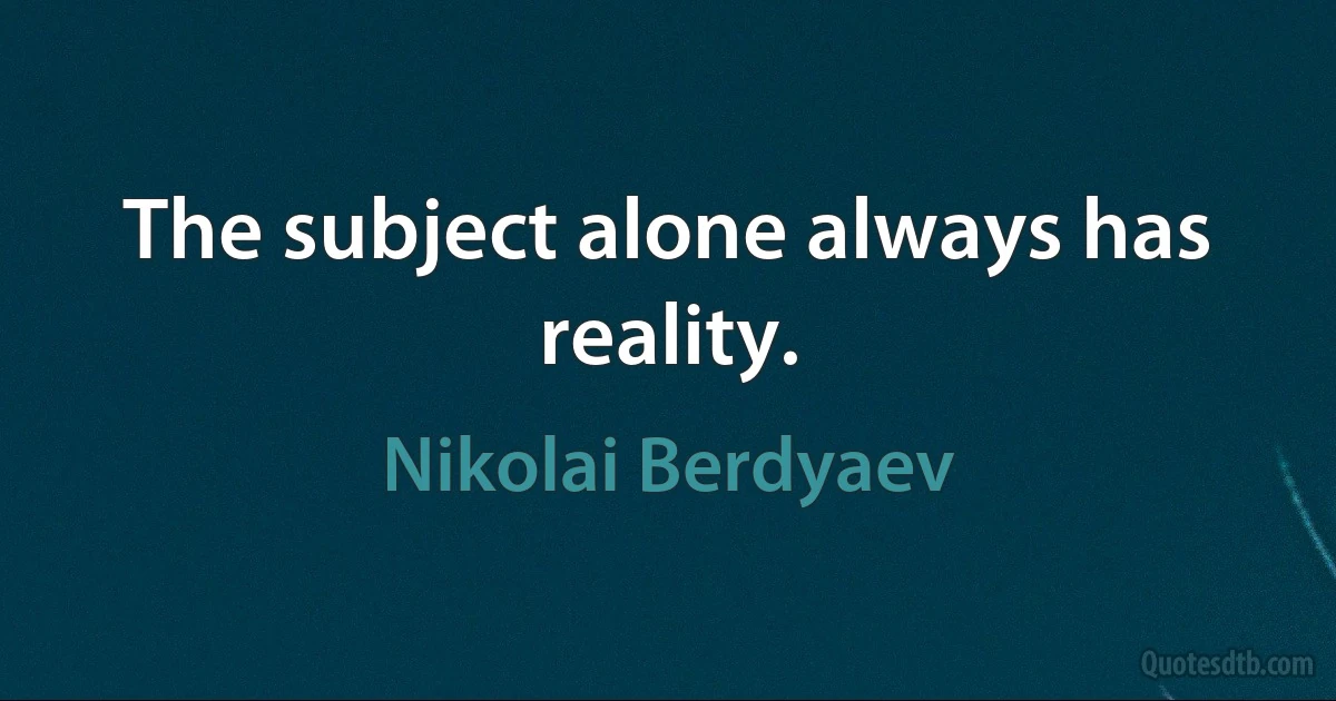 The subject alone always has reality. (Nikolai Berdyaev)