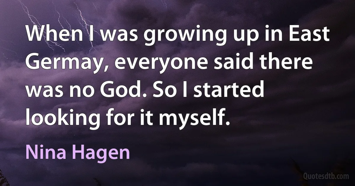 When I was growing up in East Germay, everyone said there was no God. So I started looking for it myself. (Nina Hagen)