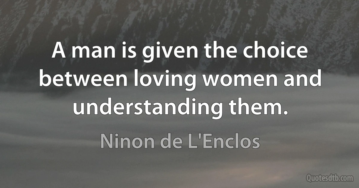 A man is given the choice between loving women and understanding them. (Ninon de L'Enclos)