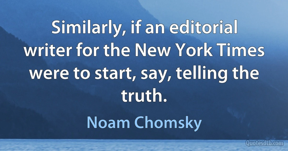 Similarly, if an editorial writer for the New York Times were to start, say, telling the truth. (Noam Chomsky)