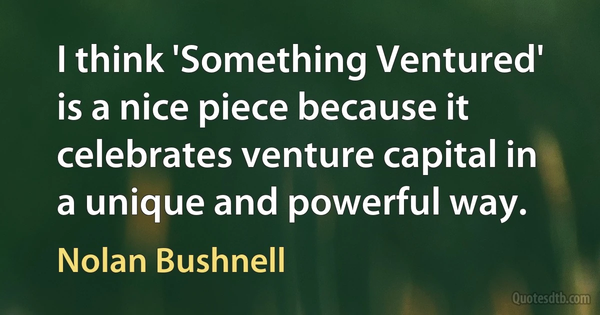 I think 'Something Ventured' is a nice piece because it celebrates venture capital in a unique and powerful way. (Nolan Bushnell)