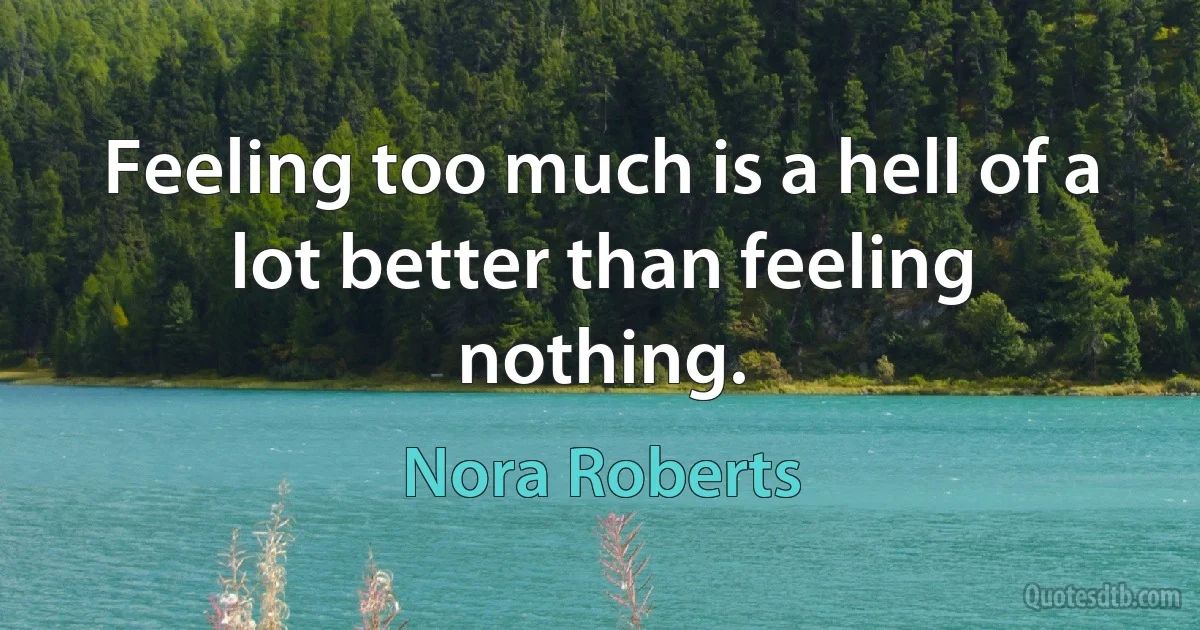 Feeling too much is a hell of a lot better than feeling nothing. (Nora Roberts)