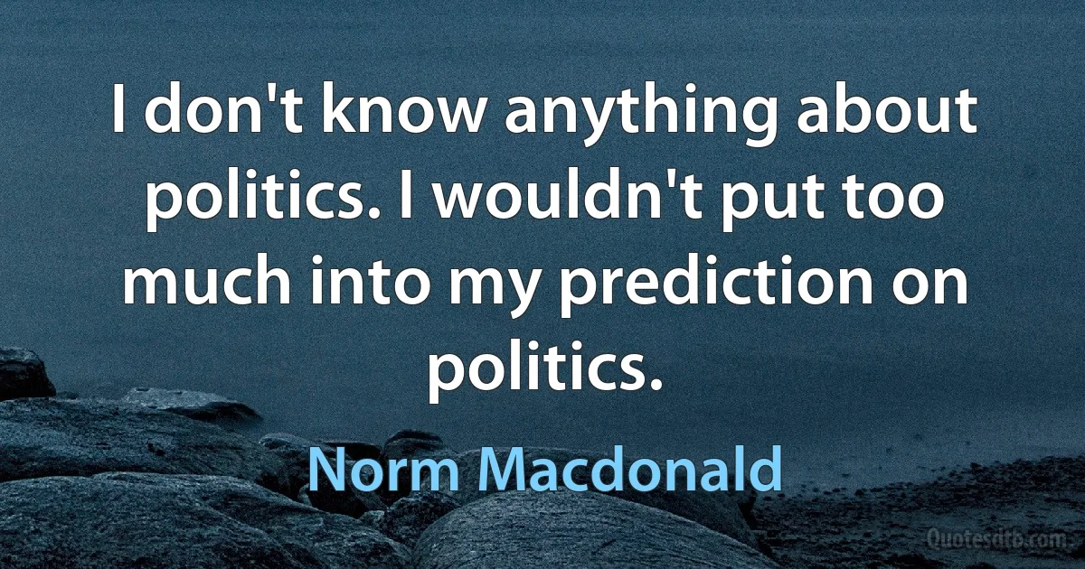 I don't know anything about politics. I wouldn't put too much into my prediction on politics. (Norm Macdonald)