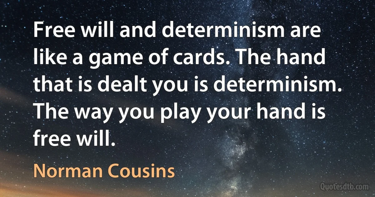 Free will and determinism are like a game of cards. The hand that is dealt you is determinism. The way you play your hand is free will. (Norman Cousins)