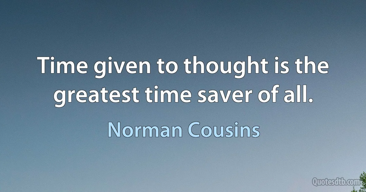 Time given to thought is the greatest time saver of all. (Norman Cousins)