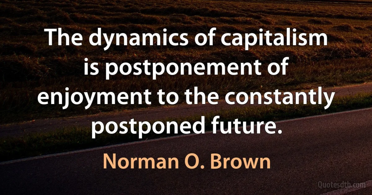 The dynamics of capitalism is postponement of enjoyment to the constantly postponed future. (Norman O. Brown)