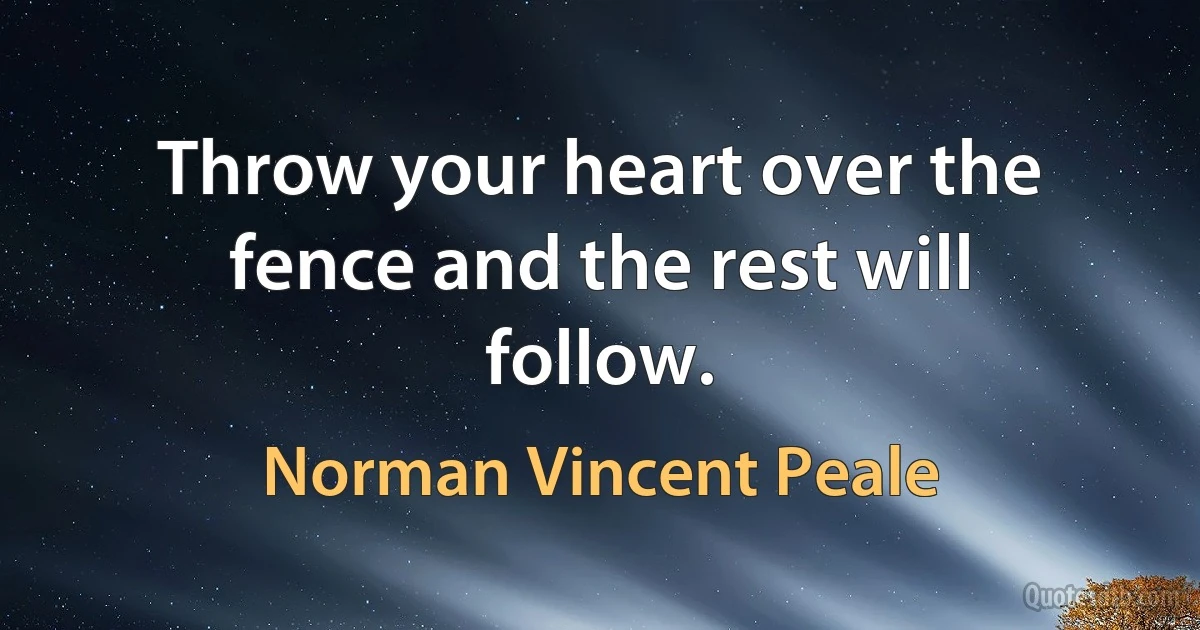 Throw your heart over the fence and the rest will follow. (Norman Vincent Peale)