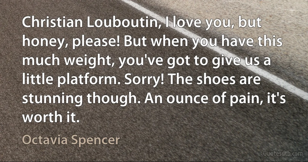 Christian Louboutin, I love you, but honey, please! But when you have this much weight, you've got to give us a little platform. Sorry! The shoes are stunning though. An ounce of pain, it's worth it. (Octavia Spencer)