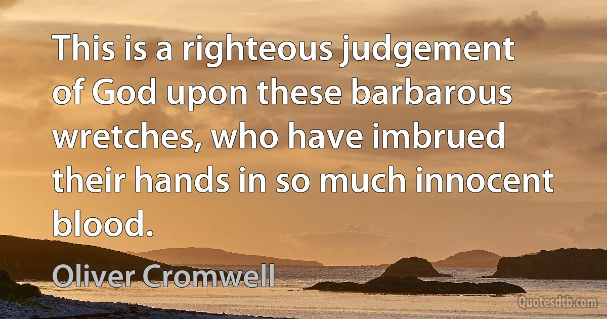 This is a righteous judgement of God upon these barbarous wretches, who have imbrued their hands in so much innocent blood. (Oliver Cromwell)