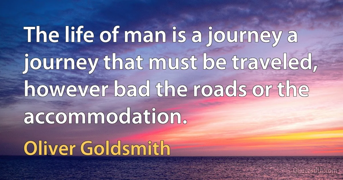 The life of man is a journey a journey that must be traveled, however bad the roads or the accommodation. (Oliver Goldsmith)