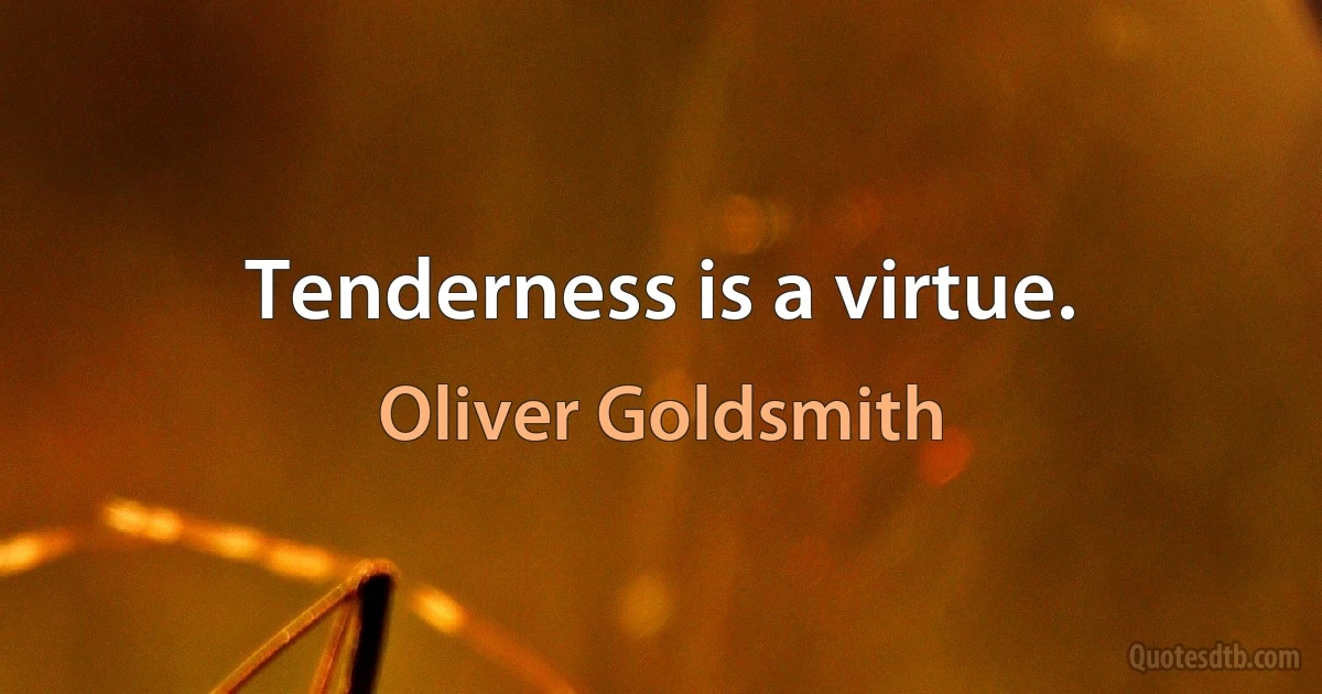 Tenderness is a virtue. (Oliver Goldsmith)