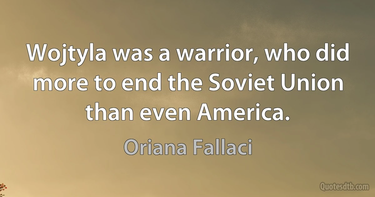 Wojtyla was a warrior, who did more to end the Soviet Union than even America. (Oriana Fallaci)