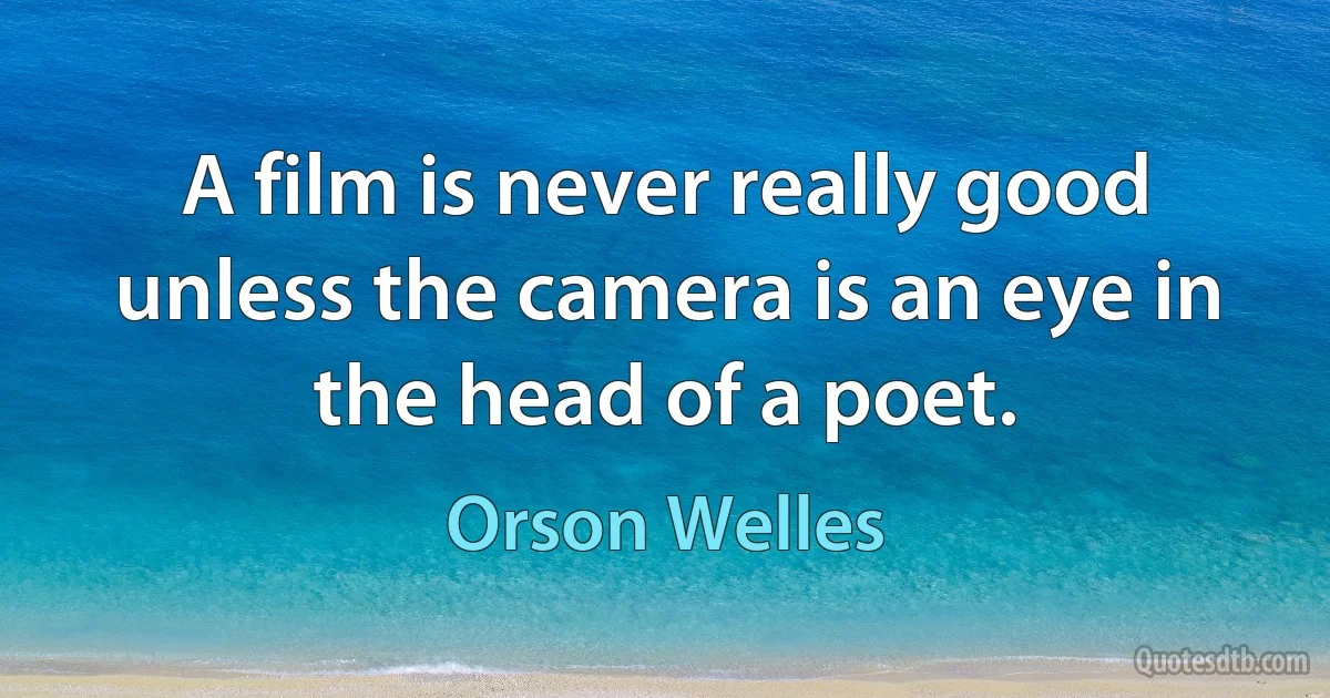 A film is never really good unless the camera is an eye in the head of a poet. (Orson Welles)