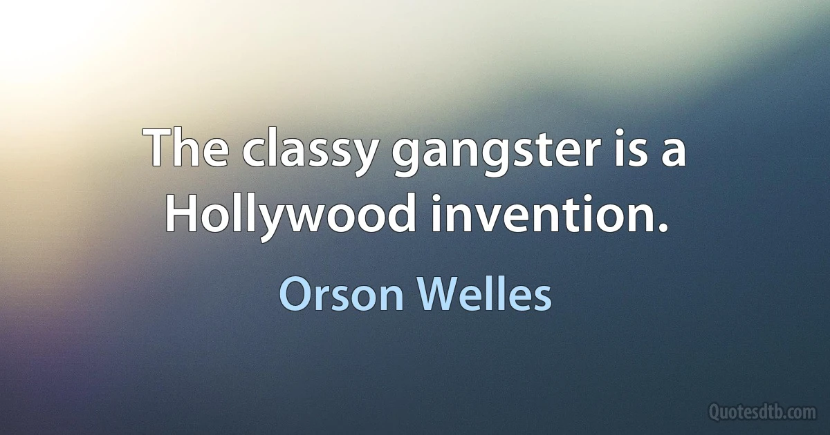 The classy gangster is a Hollywood invention. (Orson Welles)