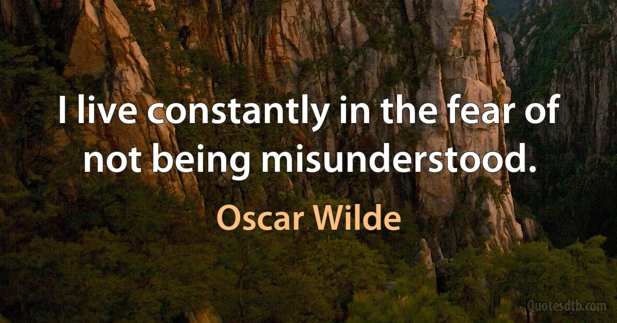 I live constantly in the fear of not being misunderstood. (Oscar Wilde)