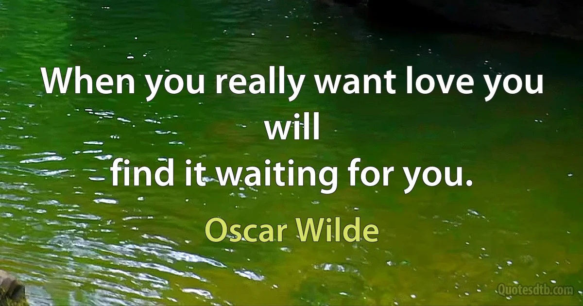 When you really want love you will
find it waiting for you. (Oscar Wilde)