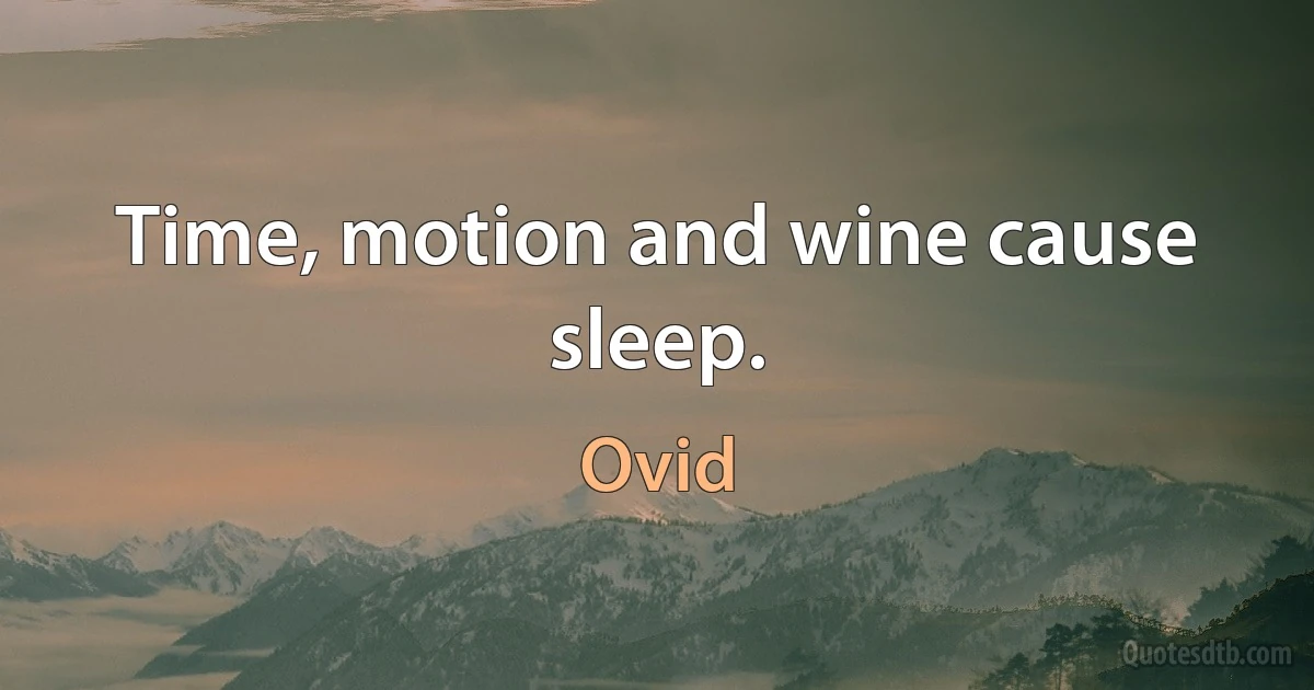 Time, motion and wine cause sleep. (Ovid)