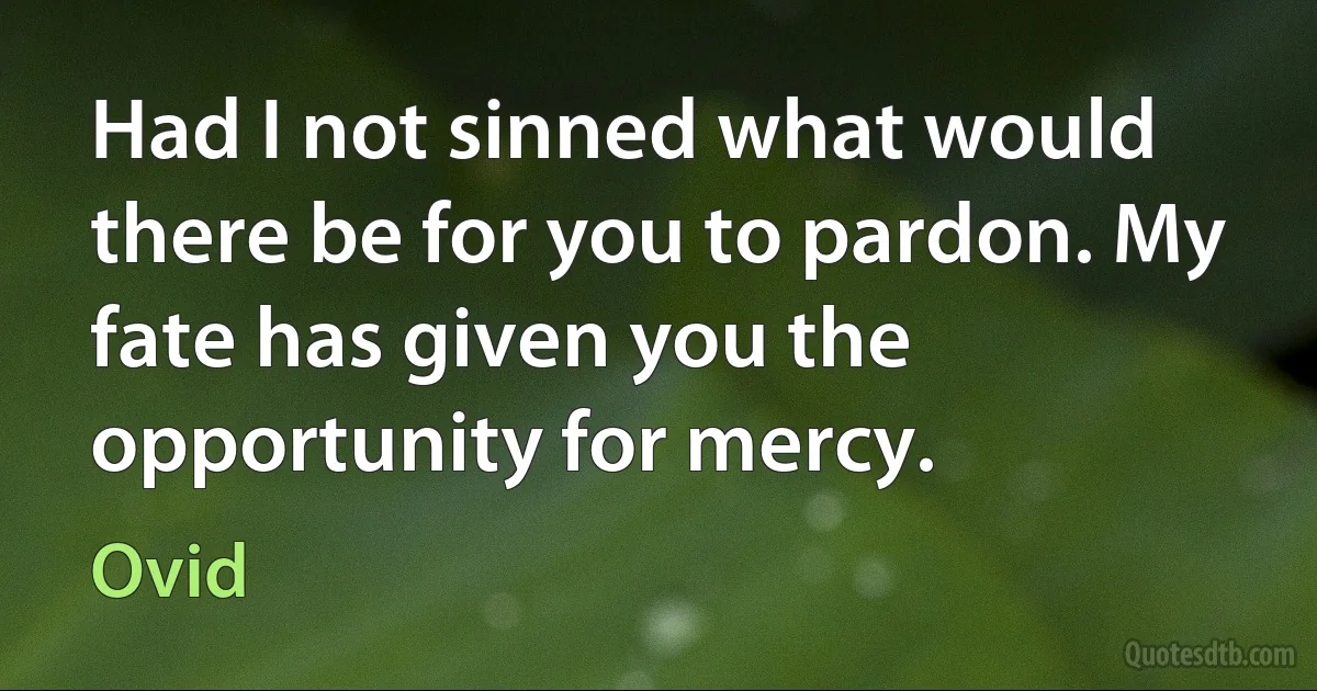 Had I not sinned what would there be for you to pardon. My fate has given you the opportunity for mercy. (Ovid)