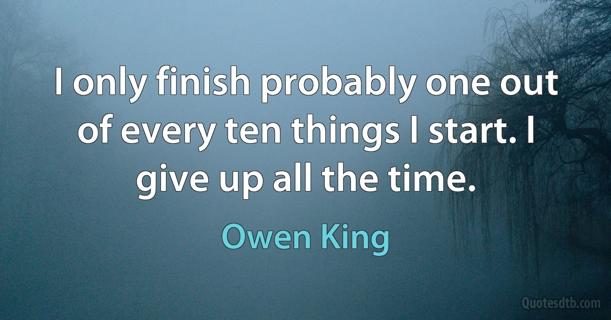 I only finish probably one out of every ten things I start. I give up all the time. (Owen King)