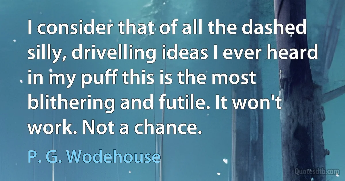 I consider that of all the dashed silly, drivelling ideas I ever heard in my puff this is the most blithering and futile. It won't work. Not a chance. (P. G. Wodehouse)