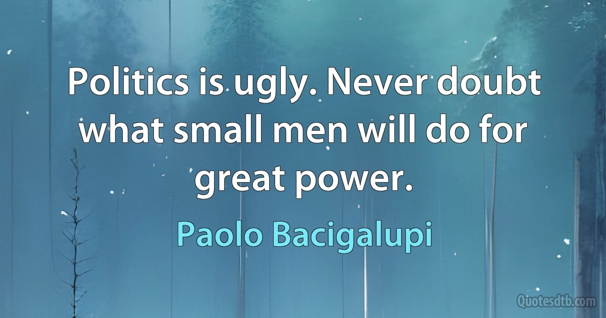 Politics is ugly. Never doubt what small men will do for great power. (Paolo Bacigalupi)